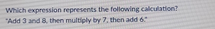 Which expression represents the following calculation? 
"Add 3 and 8, then multiply by 7, then add 6."