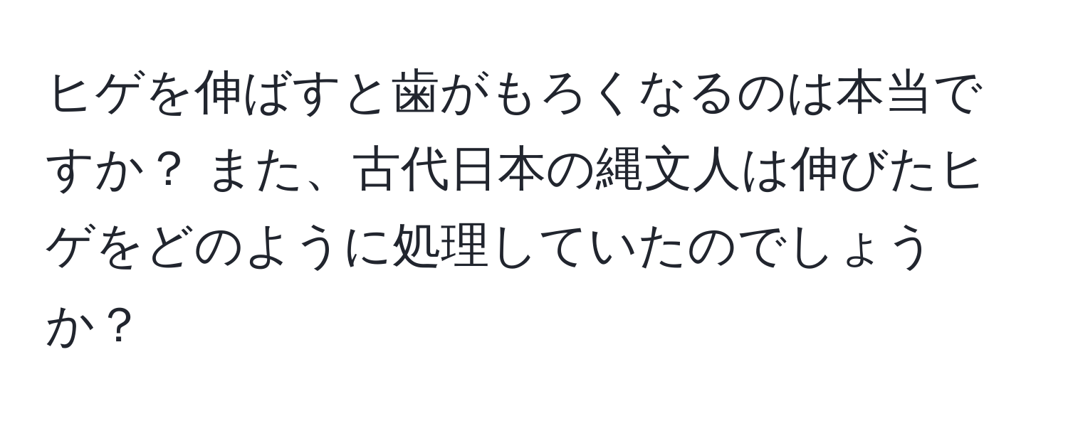 ヒゲを伸ばすと歯がもろくなるのは本当ですか？ また、古代日本の縄文人は伸びたヒゲをどのように処理していたのでしょうか？