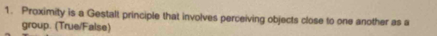Proximity is a Gestalt principle that involves perceiving objects close to one another as a 
group. (True/False)