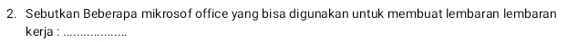 Sebutkan Beberapa mikrosof office yang bisa digunakan untuk membuat lembaran lembaran 
kerja :_