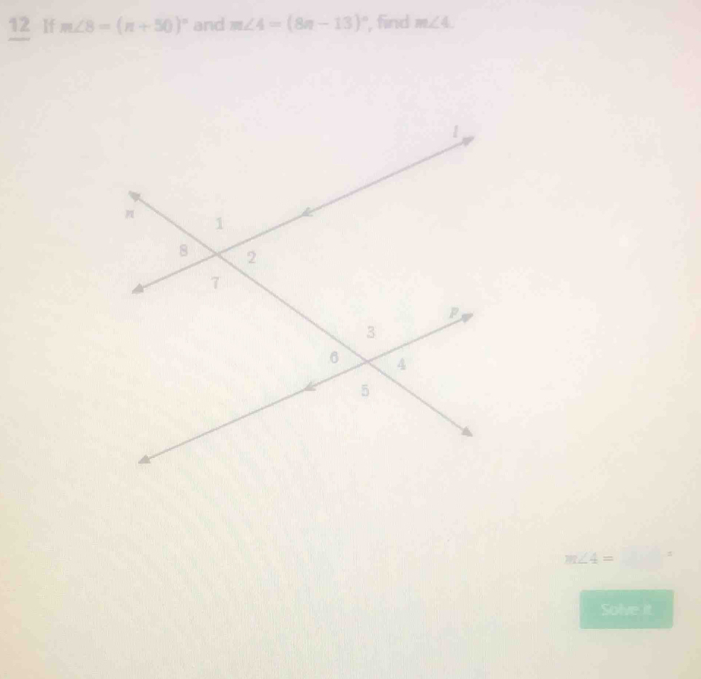 If m∠ 8=(n+50)^circ  and m∠ 4=(8n-13)^circ  , find m∠ 4.
m∠ 4=
Solve it