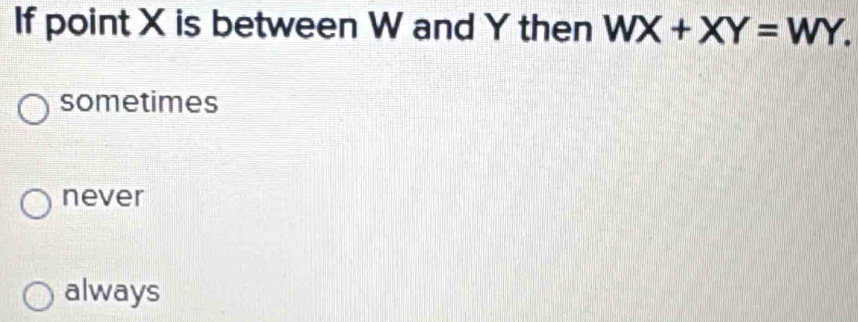 If point X is between W and Y then WX+XY=WY.
sometimes
never
always