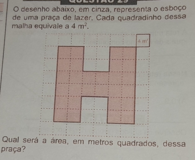 desenho abaixo, em cinza, representa o esboço
de uma praça de lazer. Cada quadradinho dessa
malha equivale a 4m^2.
Qual será a área, em metros quadrados, dessa
praça?