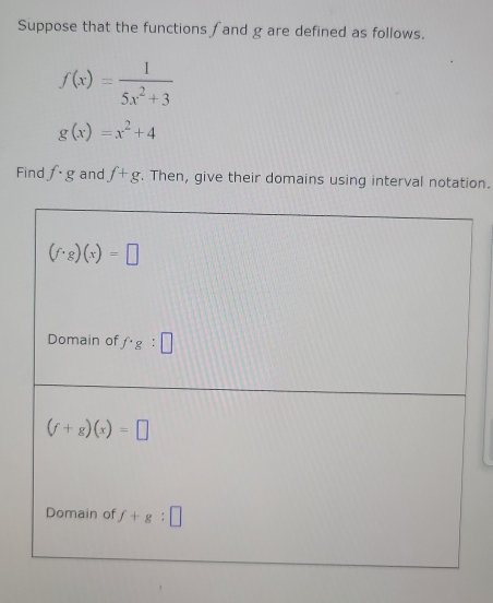 Suppose that the functions fand g are defined as follows.
f(x)= 1/5x^2+3 
g(x)=x^2+4
Find f· g and f+g. Then, give their domains using interval notation.
(f· g)(x)=□
Domain of f· g:□
(f+g)(x)=□
Domain of f+g:□