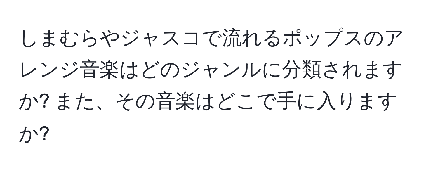 しまむらやジャスコで流れるポップスのアレンジ音楽はどのジャンルに分類されますか? また、その音楽はどこで手に入りますか?