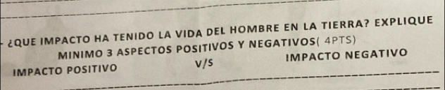 ¿QUE IMPACTO HA TENIDO LA VIDA DEL HOMBRE EN LA TIERRA? EXPLIQUE 
MINIMO 3 ASPECTOS POSITIVOS Y NEGATIVOS( 4PTS) 
IMPACTO POSITIVO v/s IMPACTO NEGATIVO