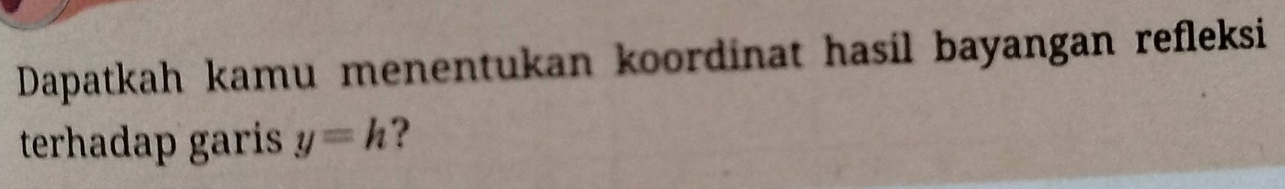 Dapatkah kamu menentukan koordinat hasil bayangan refleksi 
terhadap garis y=h ?