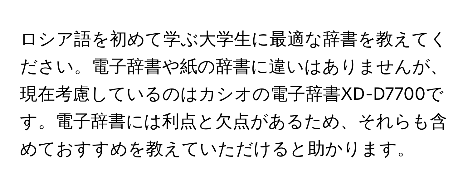 ロシア語を初めて学ぶ大学生に最適な辞書を教えてください。電子辞書や紙の辞書に違いはありませんが、現在考慮しているのはカシオの電子辞書XD-D7700です。電子辞書には利点と欠点があるため、それらも含めておすすめを教えていただけると助かります。