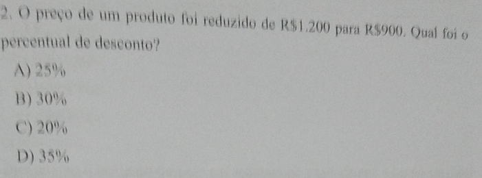 preço de um produto foi reduzido de R$1.200 para R$900. Qual foi o
percentual de desconto?
A) 25%
B) 30%
C) 20%
D) 35%