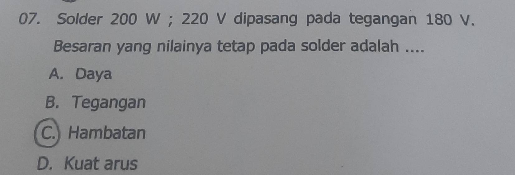 Solder 200 W; 220 V dipasang pada tegangan 180 V.
Besaran yang nilainya tetap pada solder adalah ....
A. Daya
B. Tegangan
C. Hambatan
D. Kuat arus