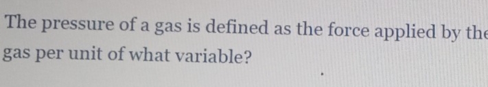 The pressure of a gas is defined as the force applied by the 
gas per unit of what variable?