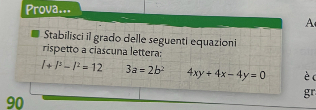 Prova... 
A 
Stabilisci il grado delle seguenti equazioni 
rispetto a ciascuna lettera:
l+l^3-l^2=12 3a=2b^2 4xy+4x-4y=0 è c 
gr 
90