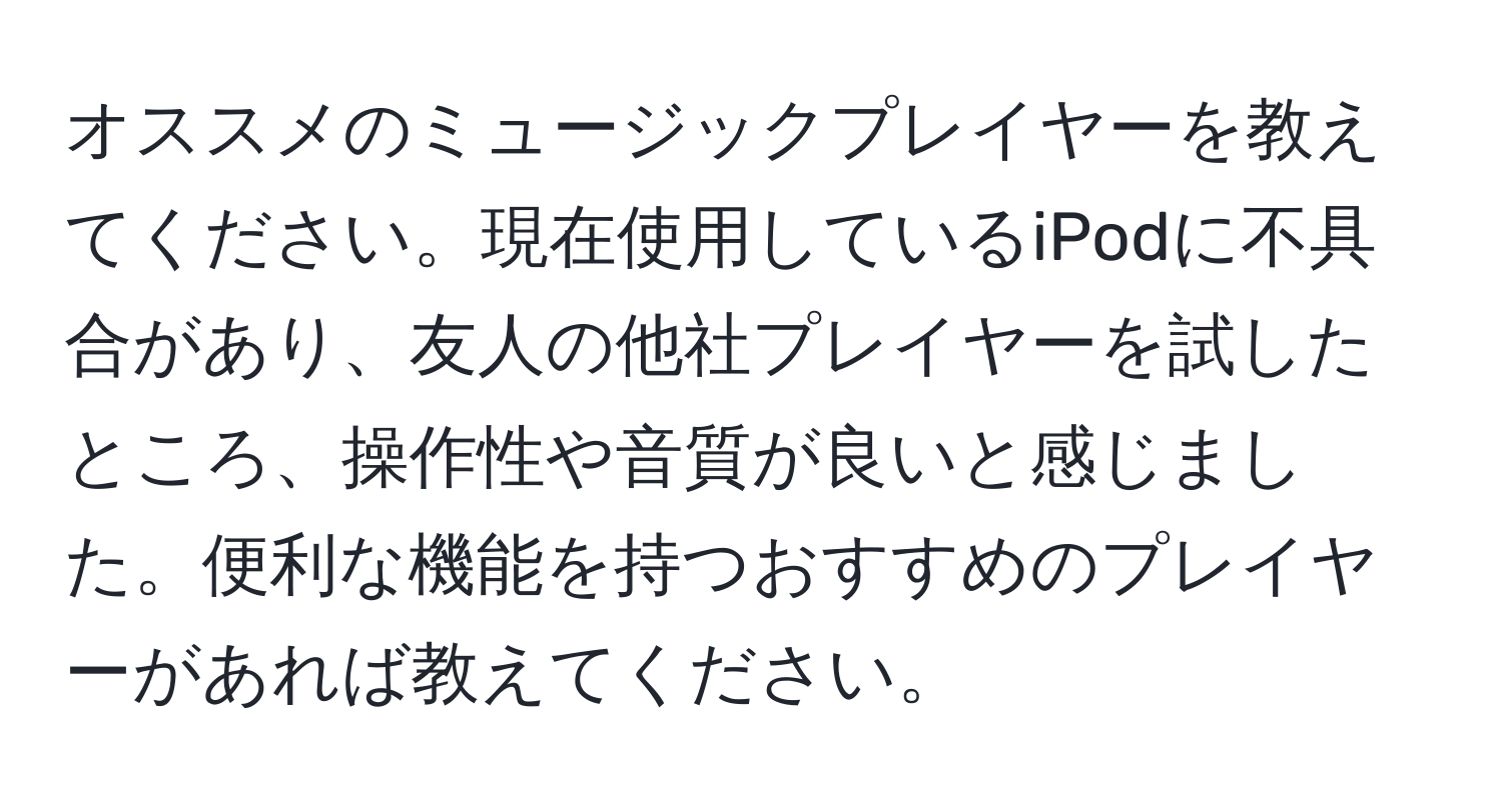 オススメのミュージックプレイヤーを教えてください。現在使用しているiPodに不具合があり、友人の他社プレイヤーを試したところ、操作性や音質が良いと感じました。便利な機能を持つおすすめのプレイヤーがあれば教えてください。