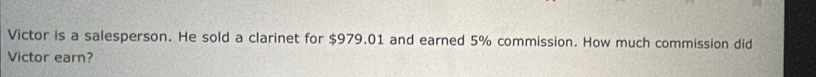 Victor is a salesperson. He sold a clarinet for $979.01 and earned 5% commission. How much commission did 
Victor earn?