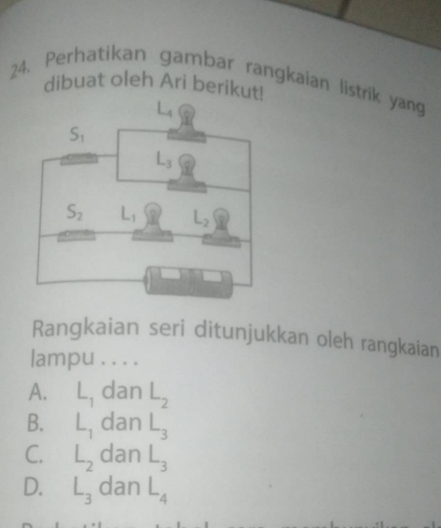 Perhatikan gambar rangkaian listrik yang
dibuat oleh Ari berikut!
Rangkaian seri ditunjukkan oleh rangkaian
lampu . . . .
A. L_1 dan L_2
B. L_1 dan L_3
C. L_2 dan L_3
D. L_3 dan L_4