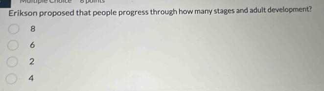 'Multipe Choice 8 points
Erikson proposed that people progress through how many stages and adult development?
8
6
2
4