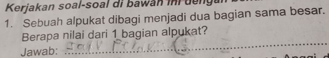 Kerjakan soal-soal di bawan iní dengal 
1. Sebuah alpukat dibagi menjadi dua bagian sama besar. 
_ 
Berapa nilai dari 1 bagian alpukat? 
Jawab: