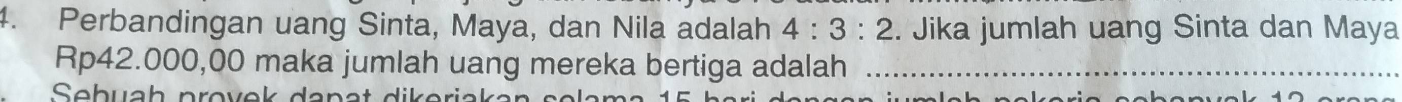 Perbandingan uang Sinta, Maya, dan Nila adalah 4:3:2. Jika jumlah uang Sinta dan Maya
Rp42.000,00 maka jumlah uang mereka bertiga adalah_