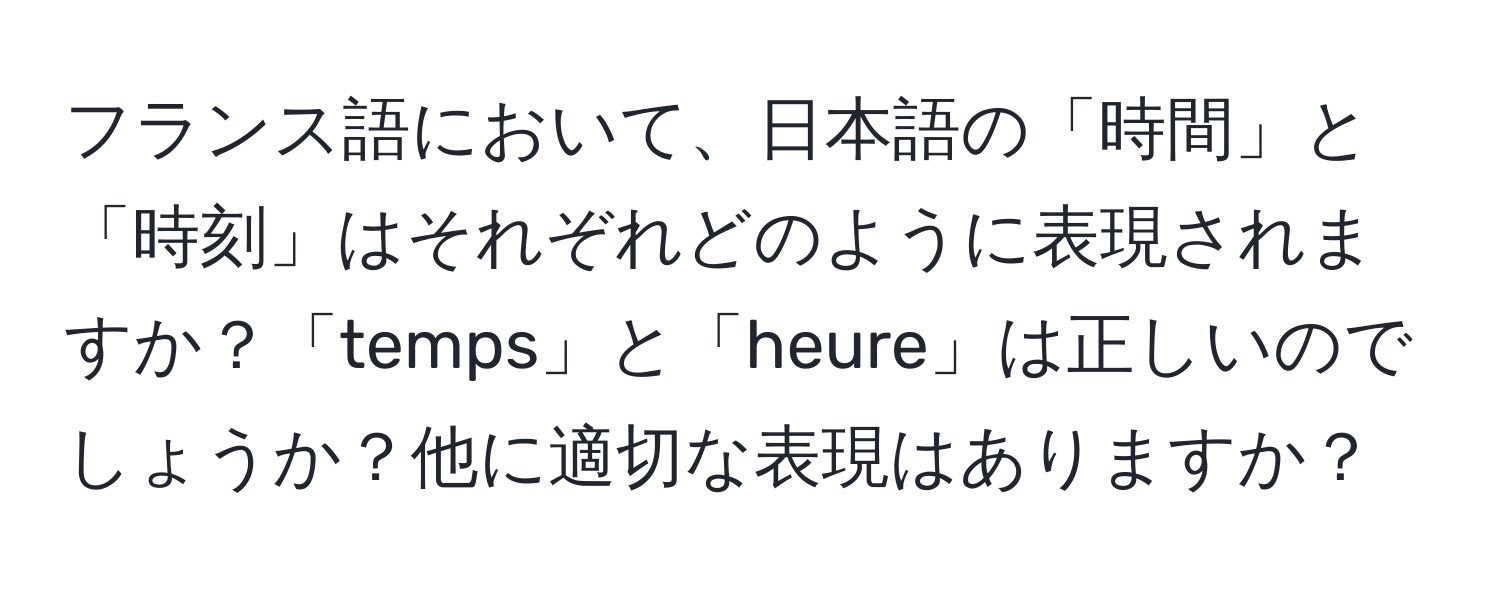 フランス語において、日本語の「時間」と「時刻」はそれぞれどのように表現されますか？「temps」と「heure」は正しいのでしょうか？他に適切な表現はありますか？