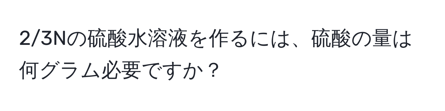 2/3Nの硫酸水溶液を作るには、硫酸の量は何グラム必要ですか？