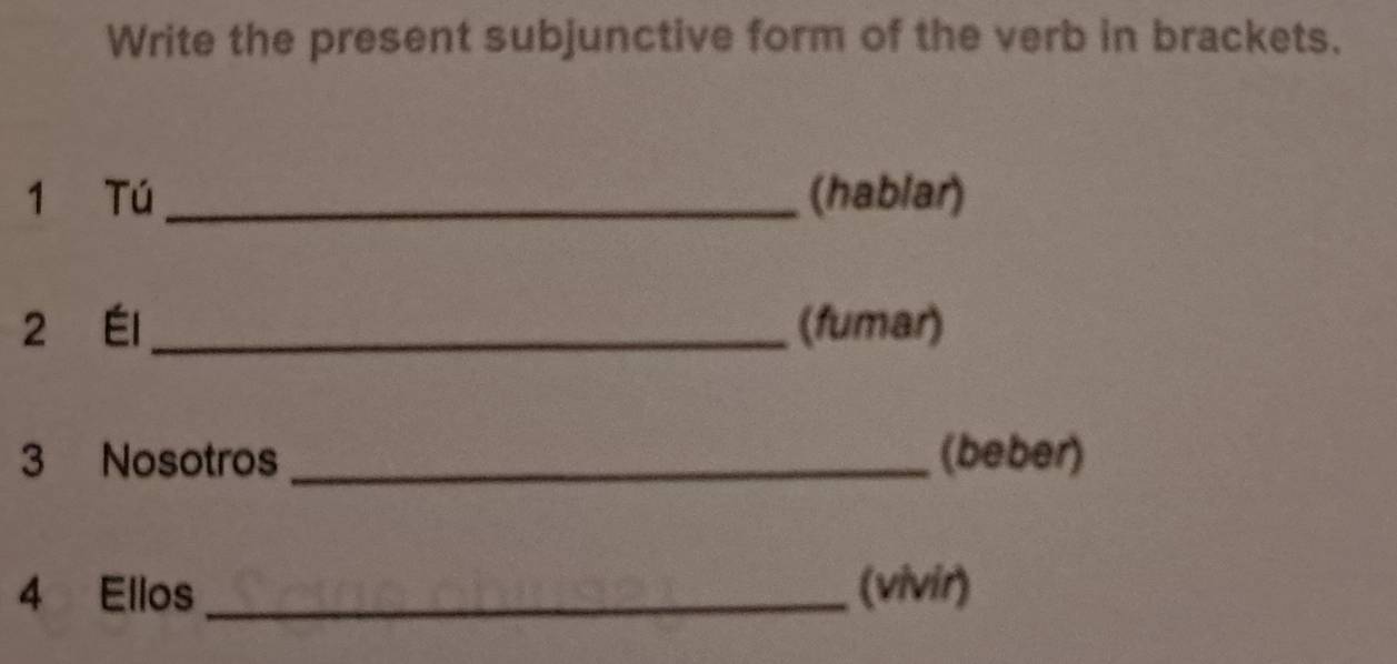 Write the present subjunctive form of the verb in brackets. 
1 Tú_ (hablar) 
2 Él _(fumar) 
3 Nosotros _(beber) 
4 Ellos _(vivir)