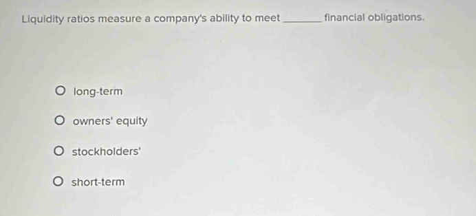 Liquidity ratios measure a company's ability to meet _financial obligations.
long-term
owners' equity
stockholders'
short-term