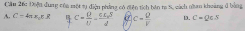 Điện dung của một tụ điện phẳng có diện tích bản tụ S, cách nhau khoảng d bằng
A. C=4π varepsilon _0varepsilon .R B. C= Q/U =frac varepsilon varepsilon _0Sd C= Q/V 
D. C=Qvarepsilon S