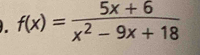 ). f(x)= (5x+6)/x^2-9x+18 