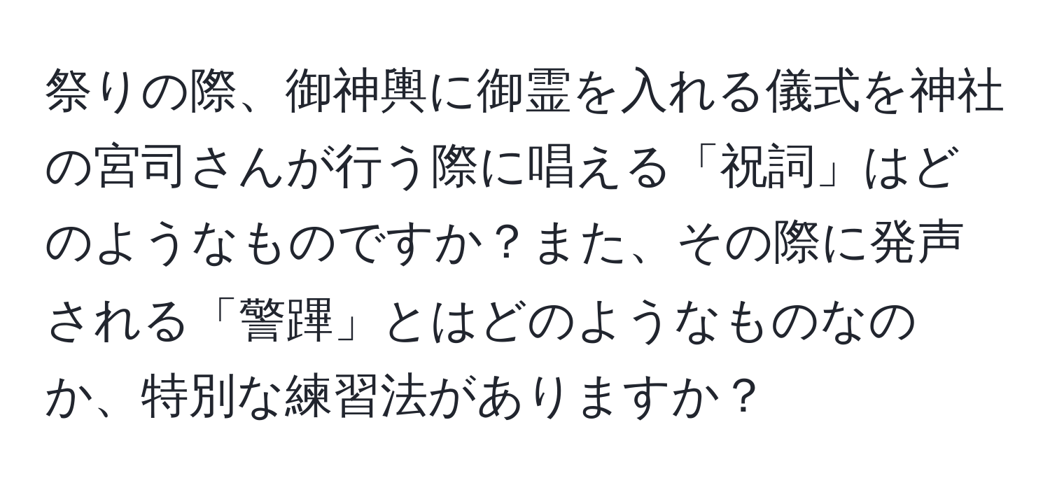 祭りの際、御神輿に御霊を入れる儀式を神社の宮司さんが行う際に唱える「祝詞」はどのようなものですか？また、その際に発声される「警蹕」とはどのようなものなのか、特別な練習法がありますか？