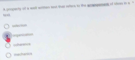 A property of a well written text that refers to the arrangement of ideas in a"
text.
selection
organization
coherence
mechanics
