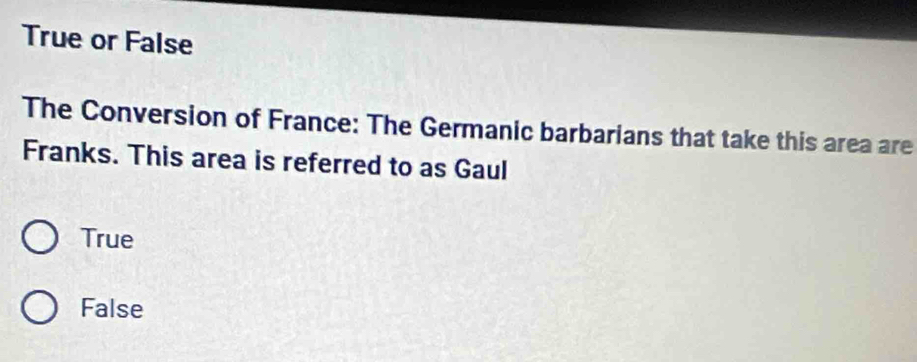 True or False
The Conversion of France: The Germanic barbarians that take this area are
Franks. This area is referred to as Gaul
True
False