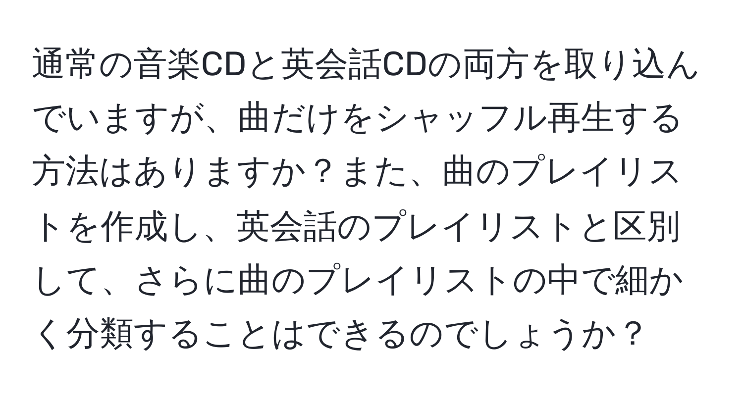 通常の音楽CDと英会話CDの両方を取り込んでいますが、曲だけをシャッフル再生する方法はありますか？また、曲のプレイリストを作成し、英会話のプレイリストと区別して、さらに曲のプレイリストの中で細かく分類することはできるのでしょうか？