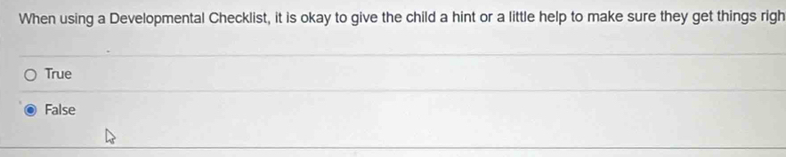 When using a Developmental Checklist, it is okay to give the child a hint or a little help to make sure they get things righ
True
False