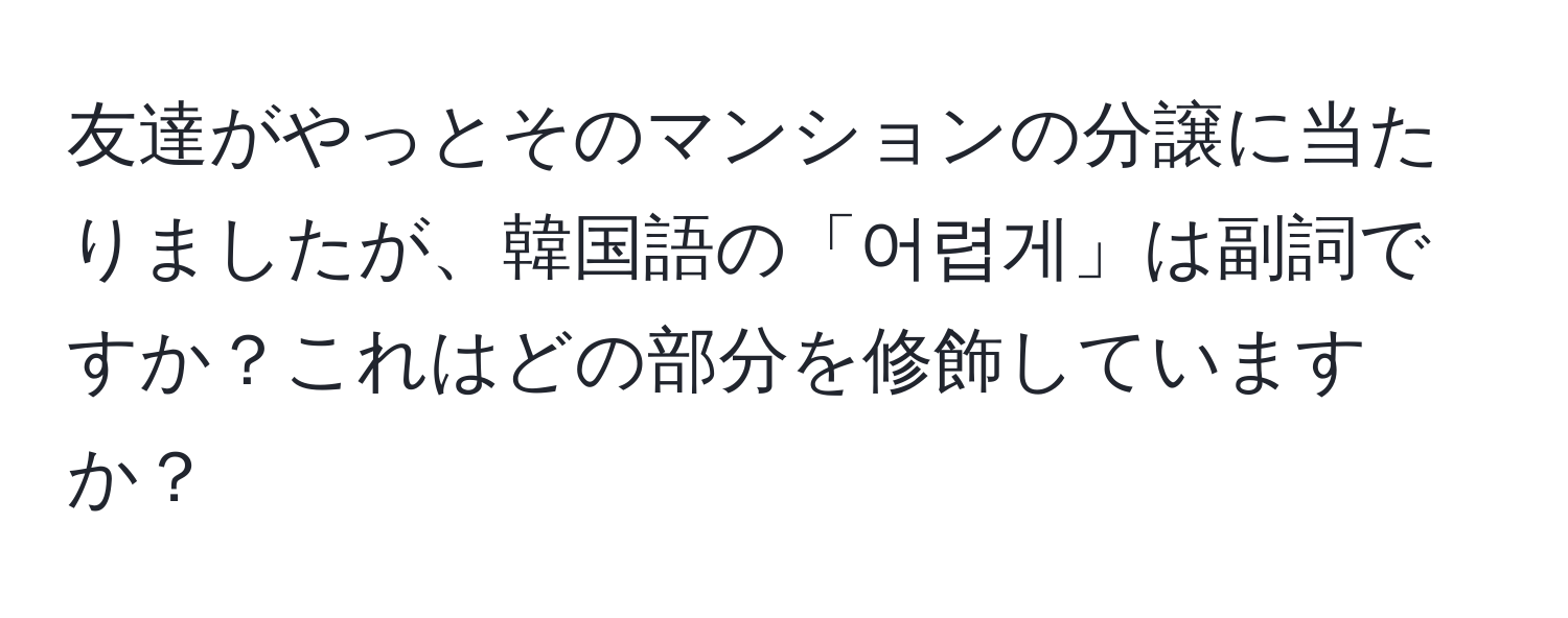 友達がやっとそのマンションの分譲に当たりましたが、韓国語の「어렵게」は副詞ですか？これはどの部分を修飾していますか？