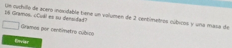 16 Gramos. ¿Cuál es su densidad? 
Un cuchillo de acero inoxidable tiene un volumen de 2 centímetros cúbicos y una masa de 
Gramos por centímetro cúbico 
Enviar