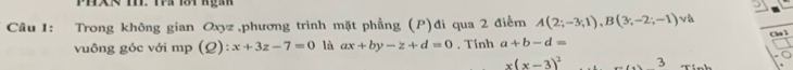 Trong không gian Oxyz ,phương trình mặt phẳng (P)đi qua 2 điểm A(2;-3;1), B(3;-2;-1) và 
Chu l 
vuông góc với mp (Q):x+3z-7=0 là ax+by-z+d=0 , Tính a+b-d=
x(x-3)^2... 3