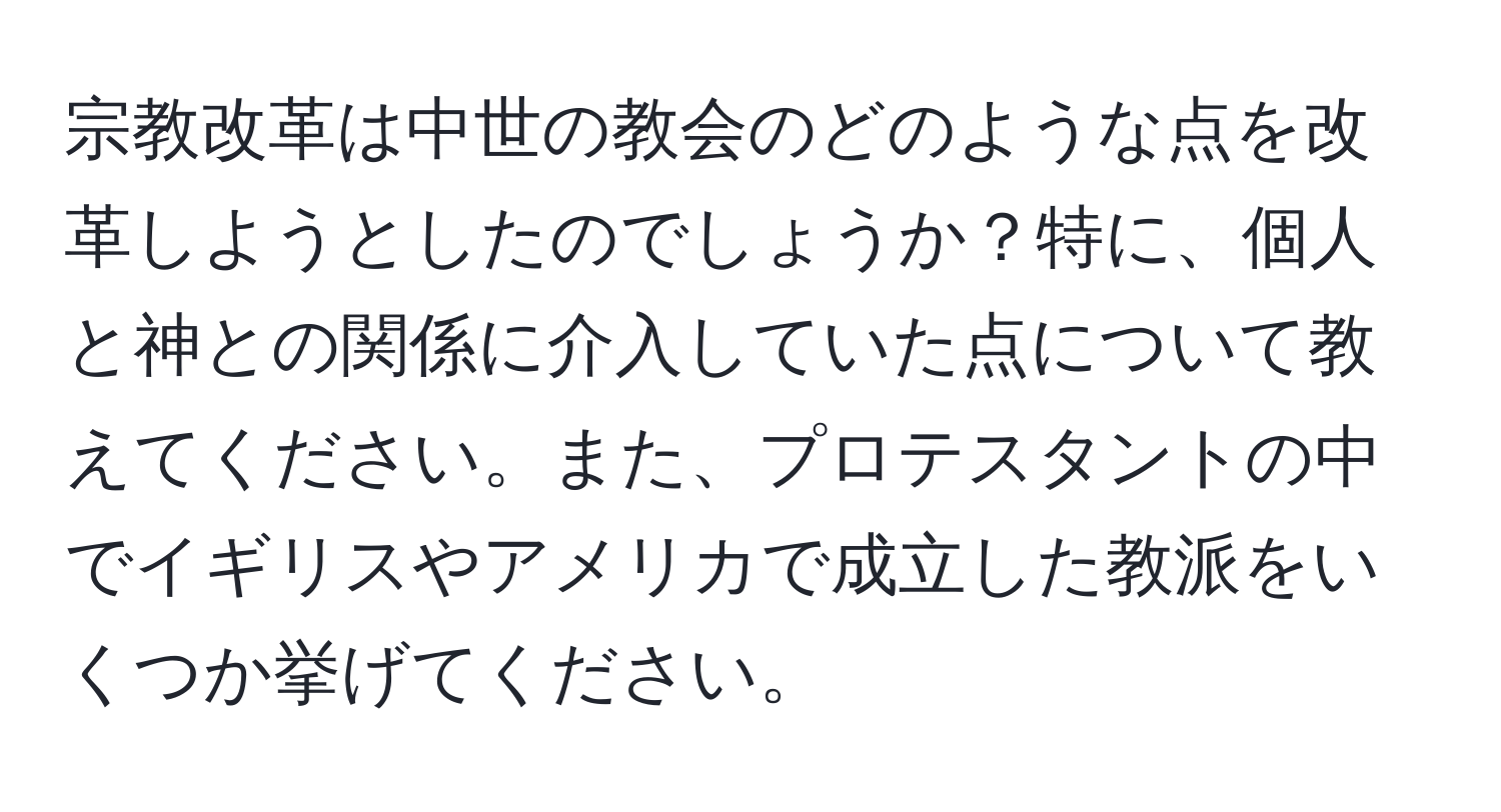 宗教改革は中世の教会のどのような点を改革しようとしたのでしょうか？特に、個人と神との関係に介入していた点について教えてください。また、プロテスタントの中でイギリスやアメリカで成立した教派をいくつか挙げてください。