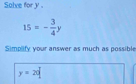 Solve for y.
15=- 3/4 y
Simplify your answer as much as possible
y=20