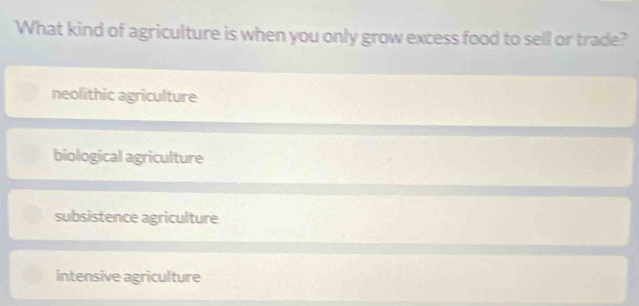 What kind of agriculture is when you only grow excess food to sell or trade?
neolithic agriculture
biological agriculture
subsistence agriculture
intensive agriculture