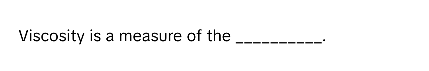 Viscosity is a measure of the __________.