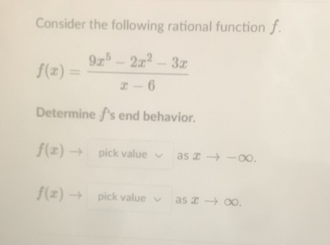 Consider the following rational function f.
f(x)= (9x^5-2x^2-3x)/x-6 
Determine ∫ f 's end behavior.
f(x) pick value as x ∞.
f(x) pick value as x → ∞.