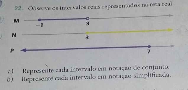 Observe os intervalos reais representados na reta real.
M
-1
3
N
3
P
7
a) Represente cada intervalo em notação de conjunto. 
b) Represente cada intervalo em notação simplificada.