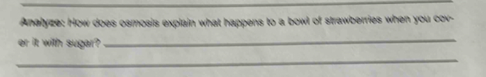 Analyze: How does osmosis explain what happens to a bowl of strawberries when you cov- 
er it with sugar? 
_ 
_