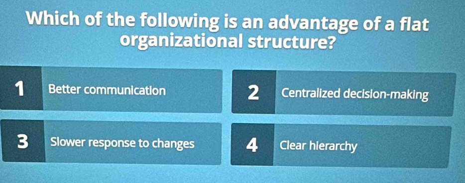 Which of the following is an advantage of a flat
organizational structure?
1 Better communication 2 a Centralized decision-making
3 Slower response to changes 4 Clear hierarchy