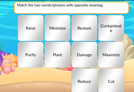 Match the two words/phrases with opposite meaning.
Raise Minimize Restore Contaminat
e
Purify Plant Damage Maximize
Reduce Cut