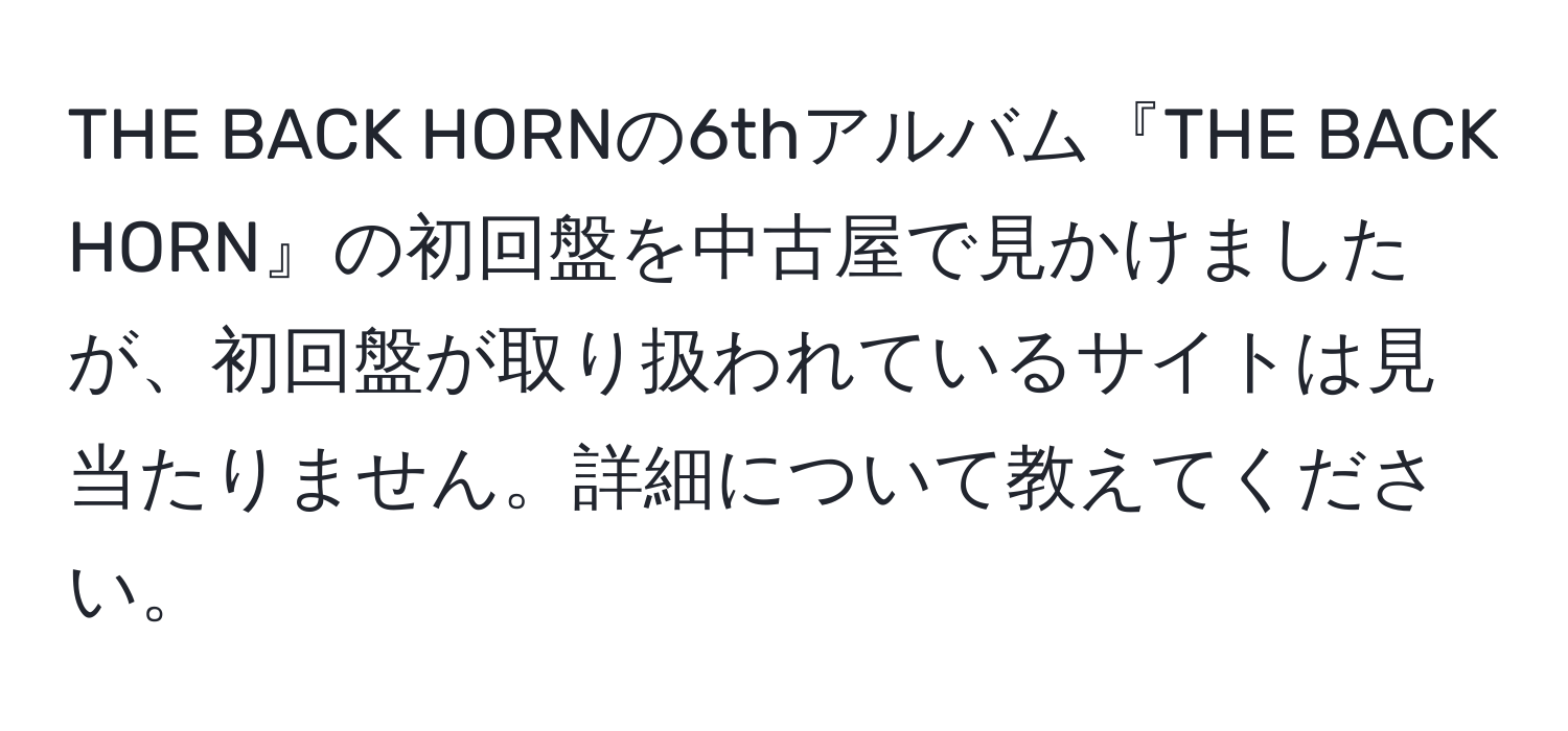 THE BACK HORNの6thアルバム『THE BACK HORN』の初回盤を中古屋で見かけましたが、初回盤が取り扱われているサイトは見当たりません。詳細について教えてください。