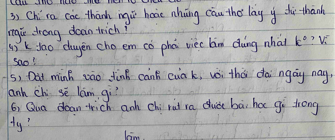 Chíra cac thanh ngí hoao nhung cau tho lag y dù thank 
rigu drong doan trich? 
4) kfao duyen cho em có phai viec lm dàng what k° ? Vi 
sao? 
s, Dit minh zao fink can eua k, voi thói dai ngay nay, 
anh chi se lam, gì? 
6) Qua dean-trich anh chi rui ra duà bāi hoc gì trong 
ty? 
lm.