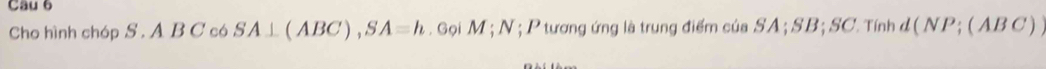 Cho hình chóp S . A B C có SA⊥ (ABC), SA=h Gọi M; N; P tương ứng là trung điểm của SA; SB; SC. Tính đị (NP;(ABC)
