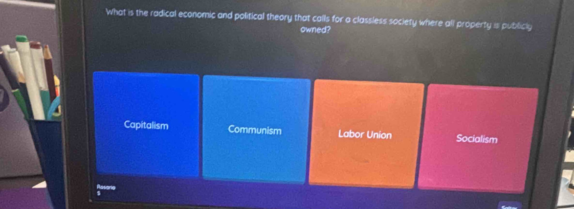 What is the radical economic and political theory that calls for a classless society where all property is publicly
owned?
Capitalism Communism Labor Union Socialism
Rosario