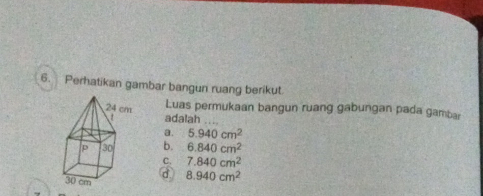 Perhatikan gambar bangun ruang berikut.
Luas permukaan bangun ruang gabungan pada gambar
adalah .._
a. 5.940cm^2
b. 6.840cm^2
C. 7.840cm^2
d 8.940cm^2